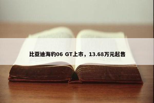 比亚迪海豹06 GT上市，13.68万元起售