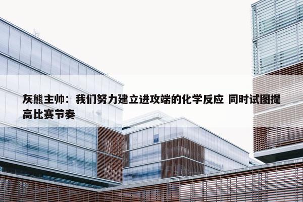 灰熊主帅：我们努力建立进攻端的化学反应 同时试图提高比赛节奏