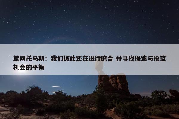 篮网托马斯：我们彼此还在进行磨合 并寻找提速与投篮机会的平衡