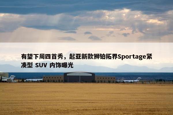 有望下周四首秀，起亚新款狮铂拓界Sportage紧凑型 SUV 内饰曝光