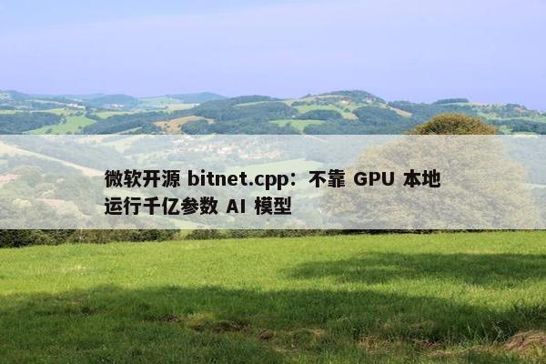 微软开源 bitnet.cpp：不靠 GPU 本地运行千亿参数 AI 模型