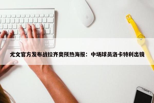 尤文官方发布战拉齐奥预热海报：中场球员洛卡特利出镜