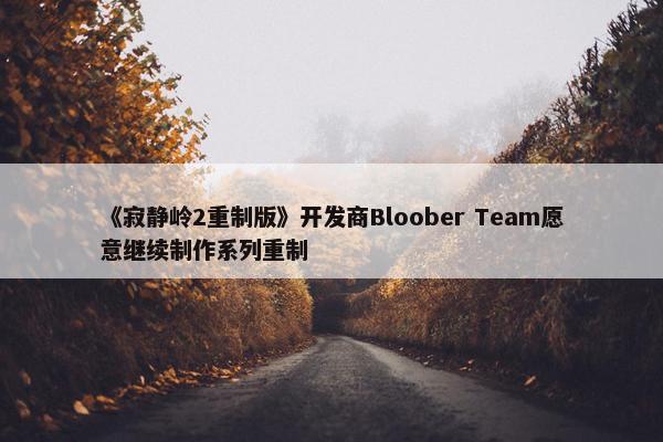 《寂静岭2重制版》开发商Bloober Team愿意继续制作系列重制