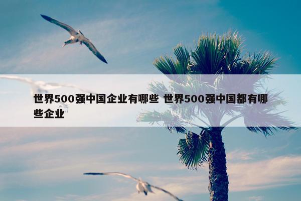 世界500强中国企业有哪些 世界500强中国都有哪些企业