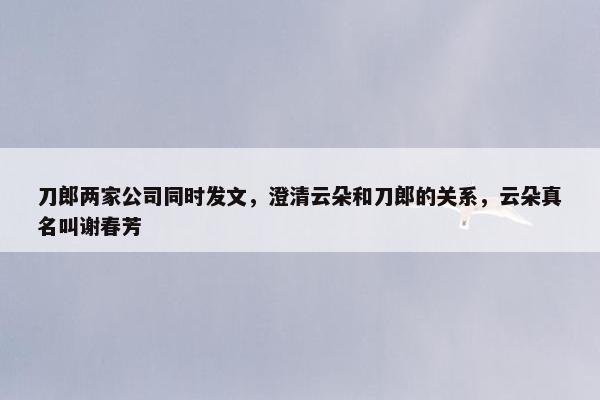 刀郎两家公司同时发文，澄清云朵和刀郎的关系，云朵真名叫谢春芳