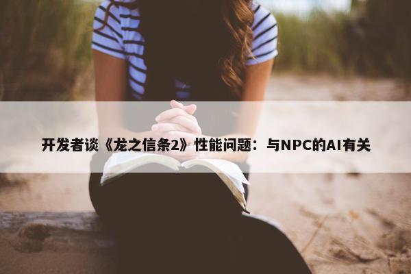 开发者谈《龙之信条2》性能问题：与NPC的AI有关