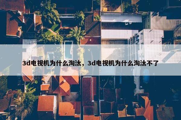 3d电视机为什么淘汰，3d电视机为什么淘汰不了