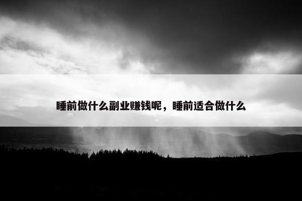 睡前做什么副业赚钱呢，睡前适合做什么