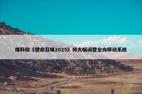 爆料称《使命召唤2025》将大幅调整全向移动系统