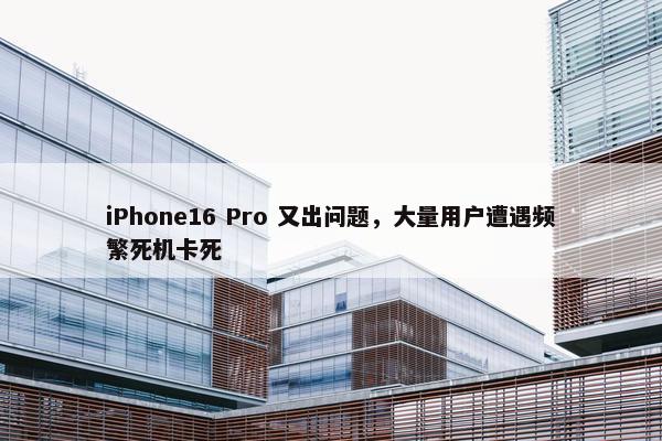 iPhone16 Pro 又出问题，大量用户遭遇频繁死机卡死