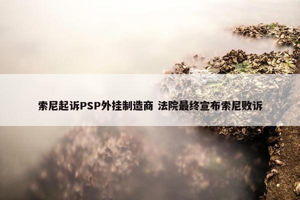 索尼起诉PSP外挂制造商 法院最终宣布索尼败诉