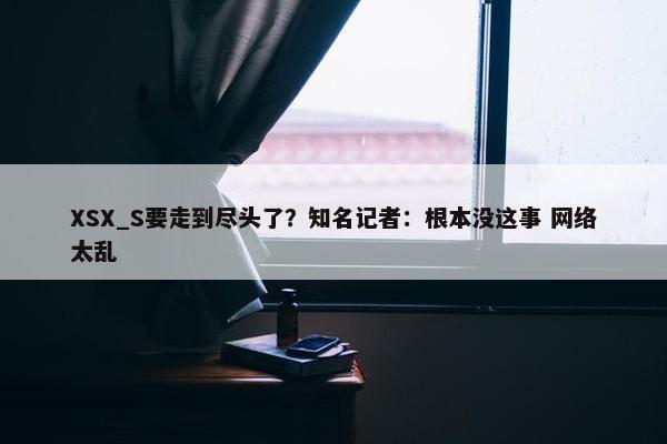 XSX_S要走到尽头了？知名记者：根本没这事 网络太乱