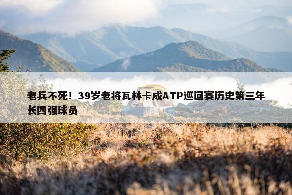 老兵不死！39岁老将瓦林卡成ATP巡回赛历史第三年长四强球员