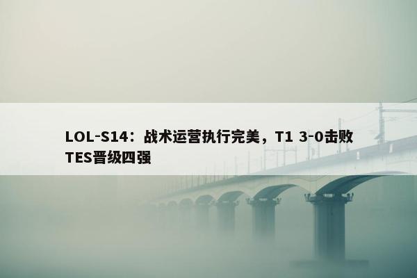 LOL-S14：战术运营执行完美，T1 3-0击败TES晋级四强