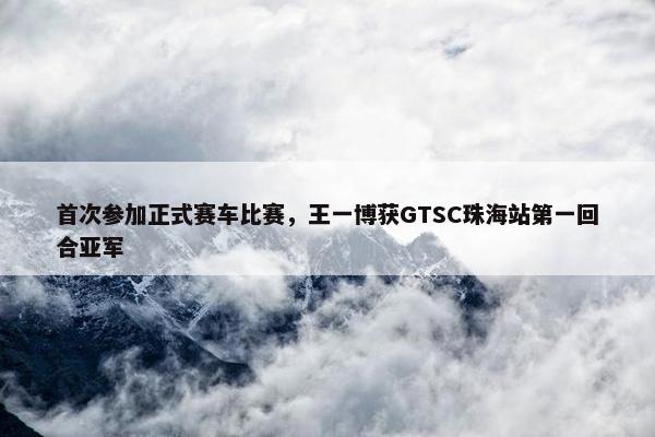 首次参加正式赛车比赛，王一博获GTSC珠海站第一回合亚军