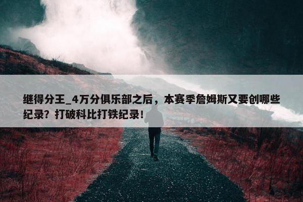 继得分王_4万分俱乐部之后，本赛季詹姆斯又要创哪些纪录？打破科比打铁纪录！