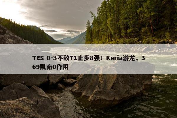 TES 0-3不敌T1止步8强！Keria游龙，369凯南0作用