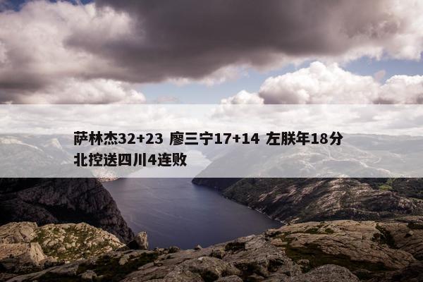 萨林杰32+23 廖三宁17+14 左朕年18分 北控送四川4连败