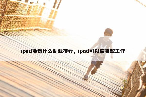 ipad能做什么副业推荐，ipad可以做哪些工作