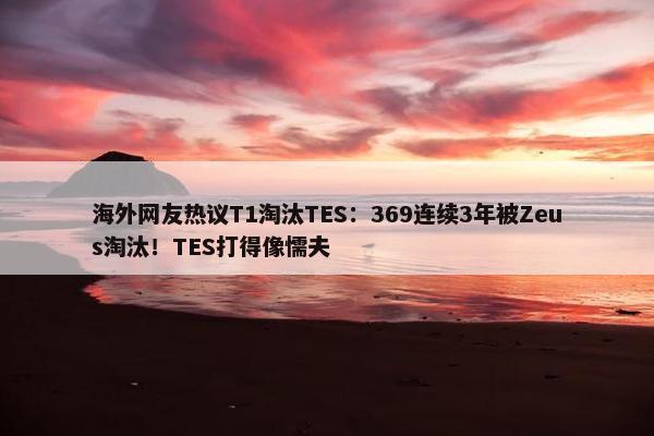 海外网友热议T1淘汰TES：369连续3年被Zeus淘汰！TES打得像懦夫