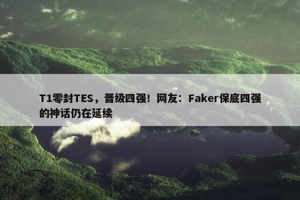 T1零封TES，晋级四强！网友：Faker保底四强的神话仍在延续