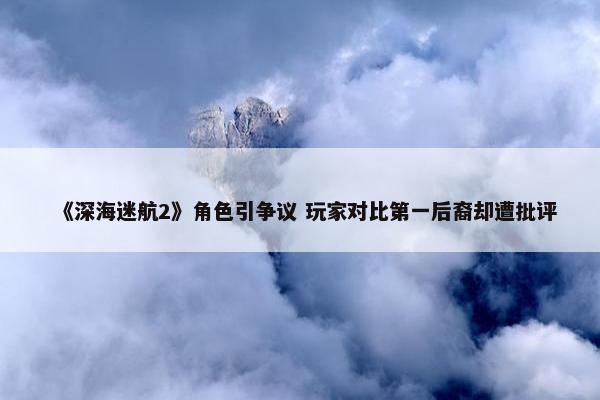 《深海迷航2》角色引争议 玩家对比第一后裔却遭批评