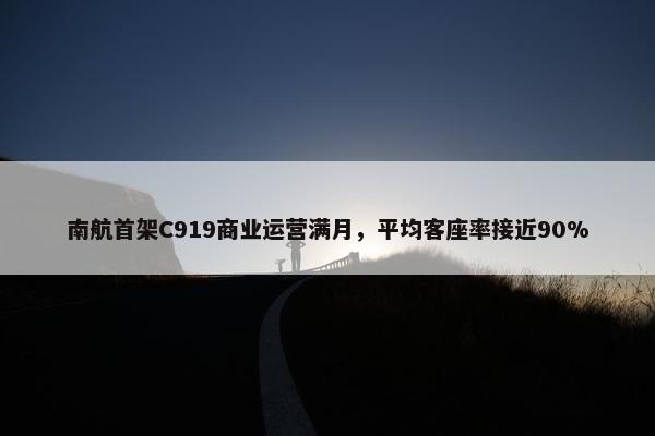 南航首架C919商业运营满月，平均客座率接近90%