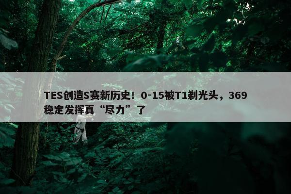 TES创造S赛新历史！0-15被T1剃光头，369稳定发挥真“尽力”了