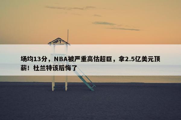 场均13分，NBA被严重高估超巨，拿2.5亿美元顶薪！杜兰特该后悔了