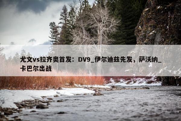 尤文vs拉齐奥首发：DV9_伊尔迪兹先发，萨沃纳_卡巴尔出战