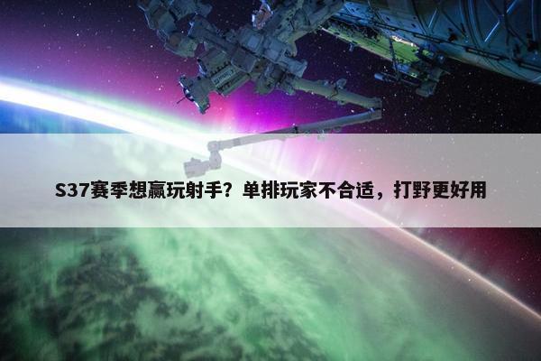 S37赛季想赢玩射手？单排玩家不合适，打野更好用