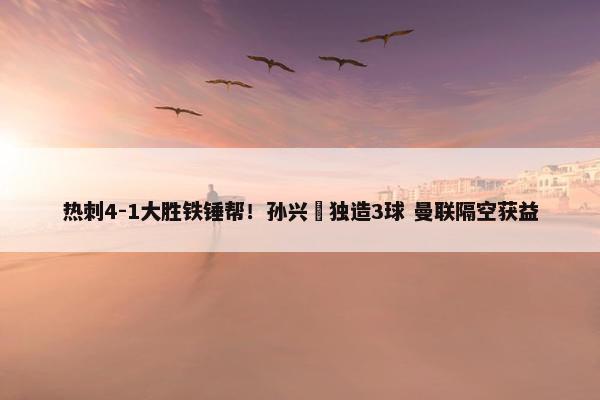 热刺4-1大胜铁锤帮！孙兴慜独造3球 曼联隔空获益