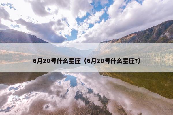 6月20号什么星座（6月20号什么星座?）