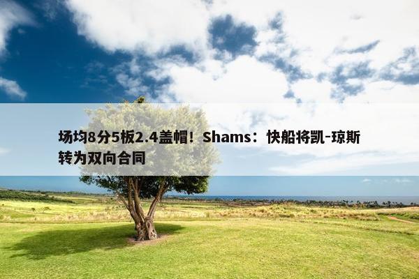 场均8分5板2.4盖帽！Shams：快船将凯-琼斯转为双向合同