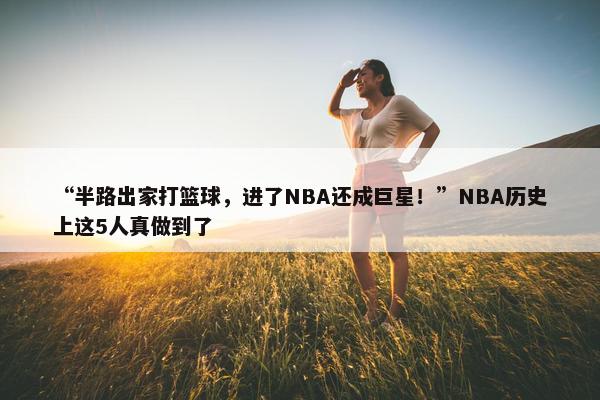 “半路出家打篮球，进了NBA还成巨星！”NBA历史上这5人真做到了