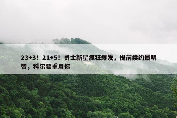 23+3！21+5！勇士新星疯狂爆发，提前续约最明智，科尔要重用你