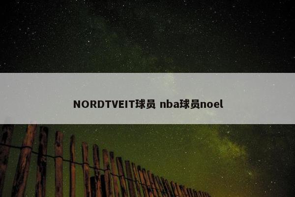 NORDTVEIT球员 nba球员noel