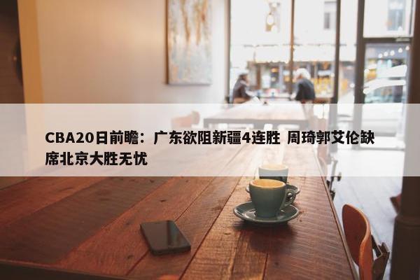 CBA20日前瞻：广东欲阻新疆4连胜 周琦郭艾伦缺席北京大胜无忧