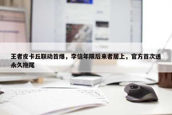 王者皮卡丘联动首爆，李信年限后来者居上，官方首次送永久拖尾