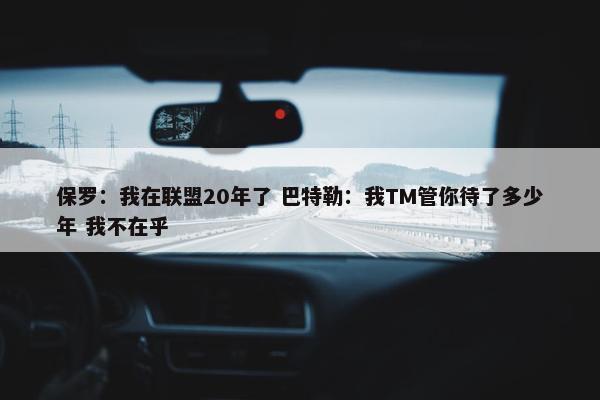 保罗：我在联盟20年了 巴特勒：我TM管你待了多少年 我不在乎