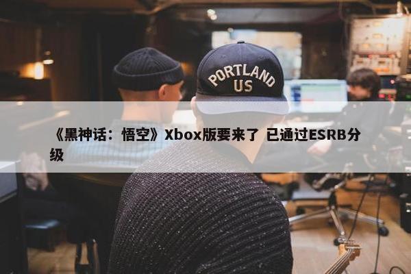 《黑神话：悟空》Xbox版要来了 已通过ESRB分级