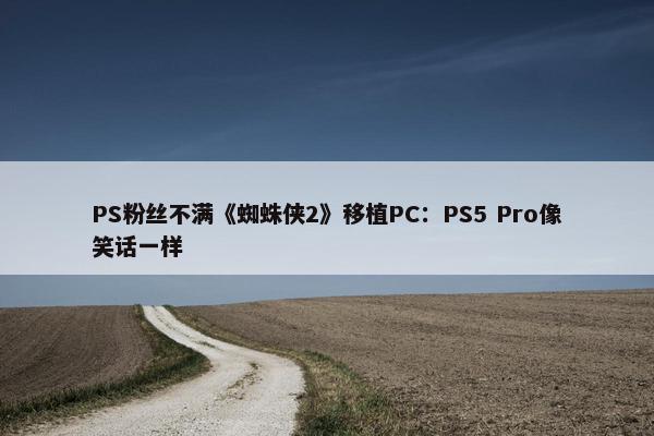 PS粉丝不满《蜘蛛侠2》移植PC：PS5 Pro像笑话一样