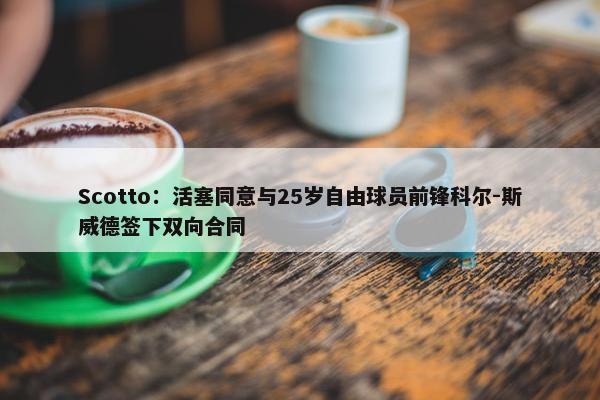 Scotto：活塞同意与25岁自由球员前锋科尔-斯威德签下双向合同