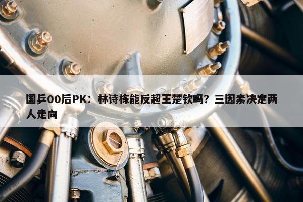 国乒00后PK：林诗栋能反超王楚钦吗？三因素决定两人走向