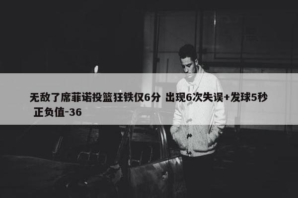 无敌了席菲诺投篮狂铁仅6分 出现6次失误+发球5秒 正负值-36