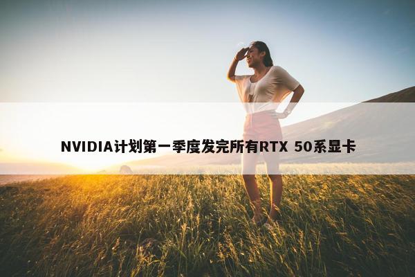 NVIDIA计划第一季度发完所有RTX 50系显卡