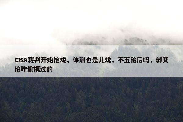 CBA裁判开始抢戏，体测也是儿戏，不五轮后吗，郭艾伦咋偷摸过的