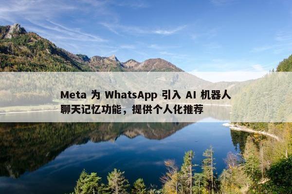 Meta 为 WhatsApp 引入 AI 机器人聊天记忆功能，提供个人化推荐