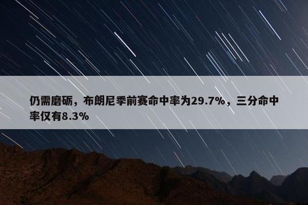 仍需磨砺，布朗尼季前赛命中率为29.7%，三分命中率仅有8.3%