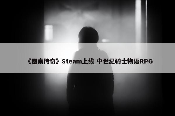 《圆桌传奇》Steam上线 中世纪骑士物语RPG